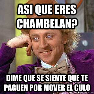 asi que eres chambelan? dime que se siente que te paguen por mover el culo  Condescending Wonka