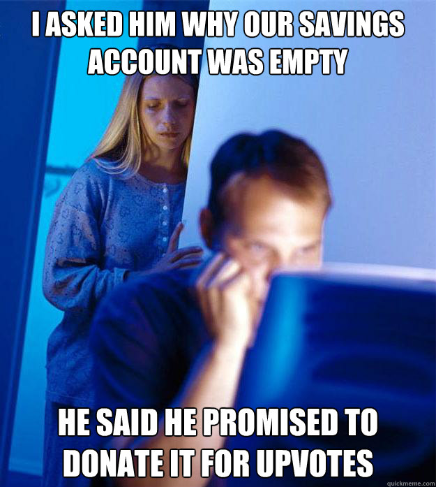 I asked him why our savings account was empty he said he promised to donate it for upvotes  Redditors Wife