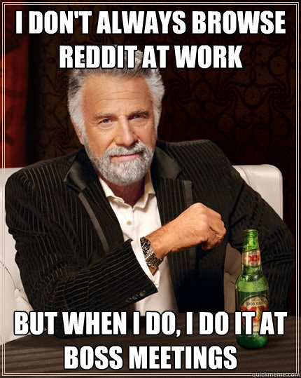 I don't always browse reddit at work But when I do, I do it at boss meetings - I don't always browse reddit at work But when I do, I do it at boss meetings  The Most Interesting Man In The World