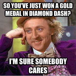 So you've just won a gold medal in Diamond Dash? I'm sure somebody cares  Condescending Wonka