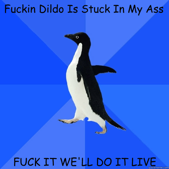 Fuckin Dildo Is Stuck In My Ass FUCK IT WE'LL DO IT LIVE  Socially Awkward Penguin