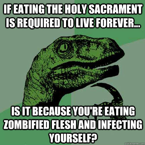 If eating the holy sacrament is required to live forever... Is it because you're eating zombified flesh and infecting yourself?  Philosoraptor