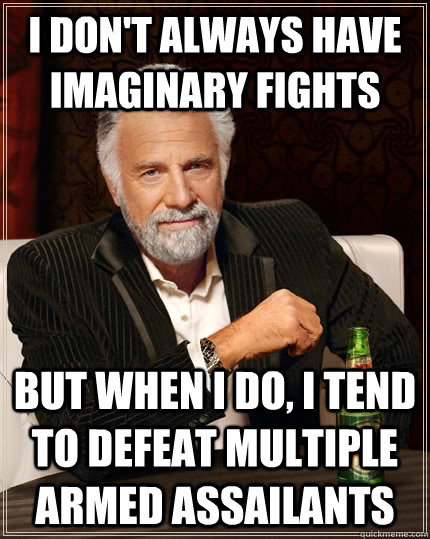 I don't always have imaginary fights but when i do, i tend to defeat multiple armed assailants - I don't always have imaginary fights but when i do, i tend to defeat multiple armed assailants  The Most Interesting Man In The World