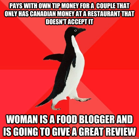 Pays with own tip money for a  couple that only has canadian money at a restaurant that doesn't accept it Woman is a food blogger and is going to give a greAT review  Socially Awesome Penguin