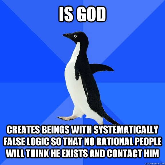 Is god Creates beings with systematically false logic so that no rational people will think he exists and contact him - Is god Creates beings with systematically false logic so that no rational people will think he exists and contact him  Socially Awkward Penguin