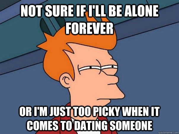 not sure if I'll be alone forever  or I'm just too picky when it comes to dating someone  Futurama Fry