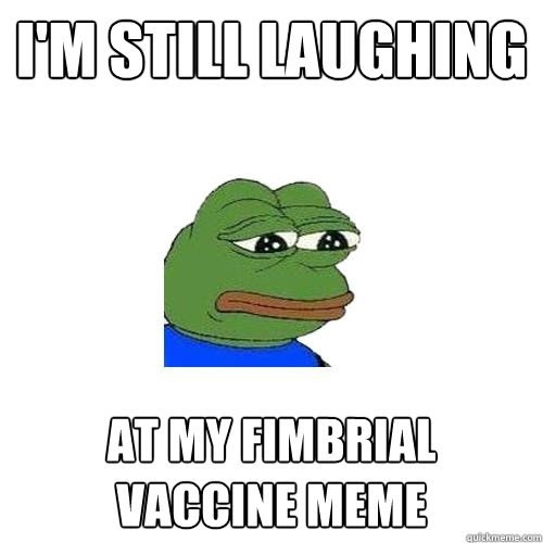 i'm still laughing at my fimbrial vaccine meme  Sad Frog