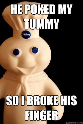 He poked my tummy so i broke his finger  Angry pillsbury doughboy