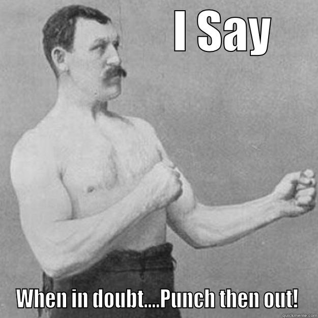                I SAY WHEN IN DOUBT....PUNCH THEN OUT! overly manly man