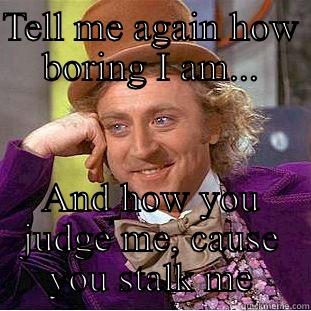 TELL ME AGAIN HOW BORING I AM... AND HOW YOU JUDGE ME, CAUSE YOU STALK ME Condescending Wonka