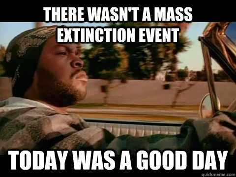 there wasn't a mass extinction event today was a good day  ice cube good day