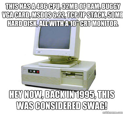 This has a 486 CPU, 32MB of RAM, buggy VGA card, MSDOS 6.22, TCP/IP stack, 50MB hard disk, all with a 10'' CRT monitor. Hey now, back in 1995, this was considered swag!  Your First Computer