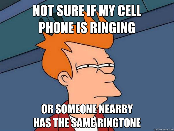 Not sure if my cell
phone is ringing Or someone nearby
has the same ringtone  Futurama Fry