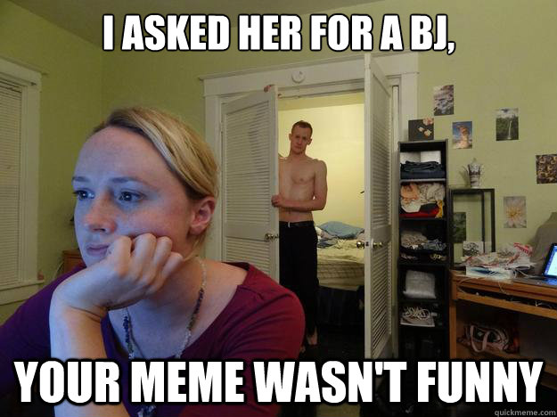 I asked her for a BJ, Your meme wasn't funny  Redditors Boyfriend