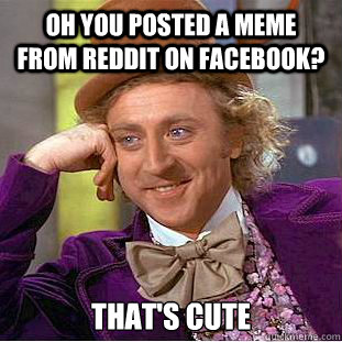 Oh you posted a meme from reddit on facebook? That's cute   Creepy Wonka