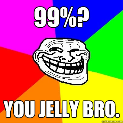 99%? You jelly bro.  Troll Face