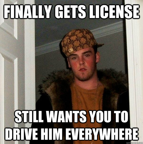 Finally gets license Still wants you to drive him everywhere  Scumbag Steve