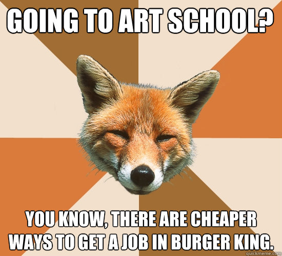 Going to art school?
 You know, there are cheaper ways to get a job in burger king.  Condescending Fox