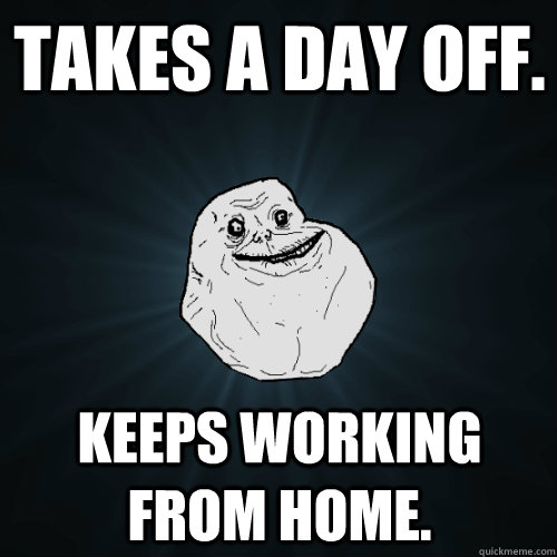 Takes a day off. Keeps working from home. - Takes a day off. Keeps working from home.  Forever Alone