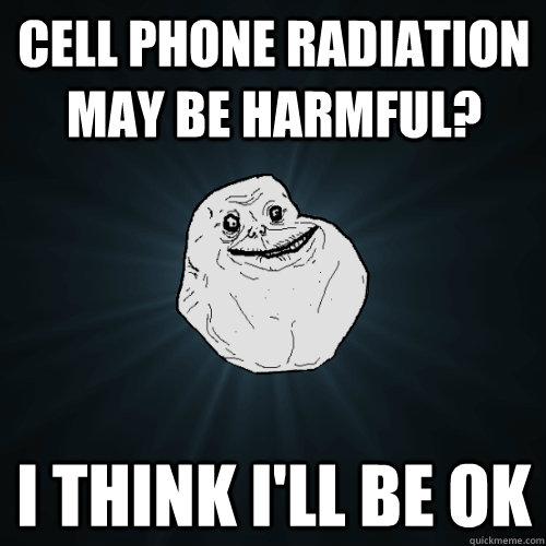 cell phone radiation may be harmful? i think i'll be ok  Forever Alone