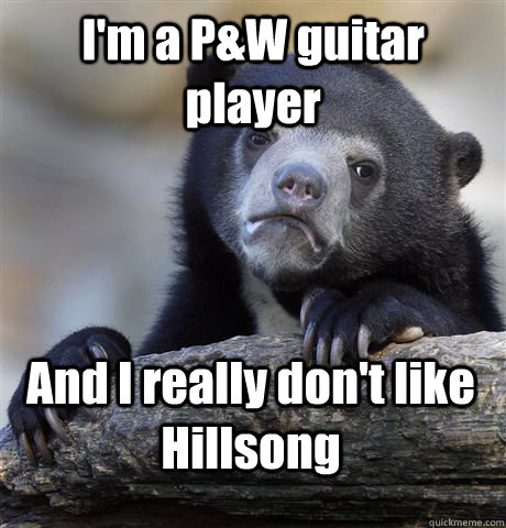 I'm a P&W guitar player And I really don't like Hillsong  Confession Bear