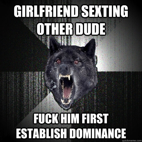 girlfriend sexting other dude fuck him first      establish dominance  Insanity Wolf