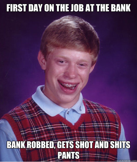 First day on the job at the bank Bank robbed, gets shot and shits pants  Bad Luck Brian