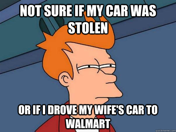 not sure if my car was stolen Or if I drove my wife's car to walmart - not sure if my car was stolen Or if I drove my wife's car to walmart  Futurama Fry