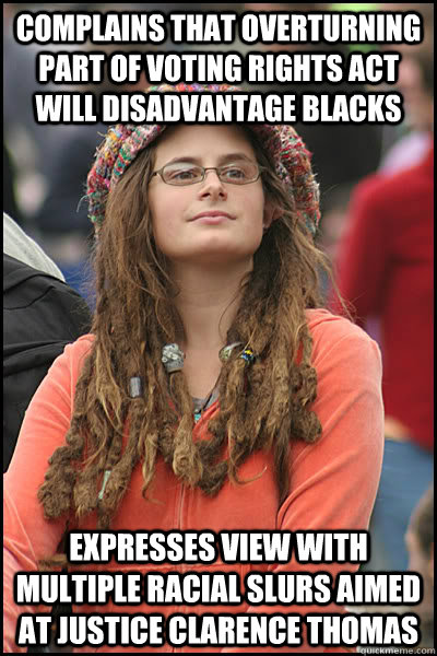 Complains that overturning part of voting rights act will disadvantage blacks Expresses view with multiple racial slurs aimed at Justice Clarence Thomas - Complains that overturning part of voting rights act will disadvantage blacks Expresses view with multiple racial slurs aimed at Justice Clarence Thomas  College Liberal