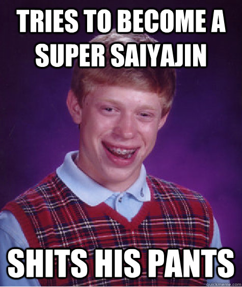 Tries to become a super saiyajin Shits his pants  Bad Luck Brian