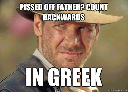 pissed off father? count backwards in greek  Indiana Jones Life Lessons