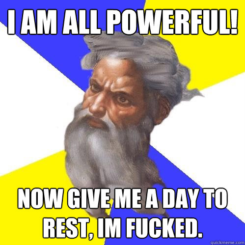 I am all powerful! now give me a day to rest, im fucked.  Advice God