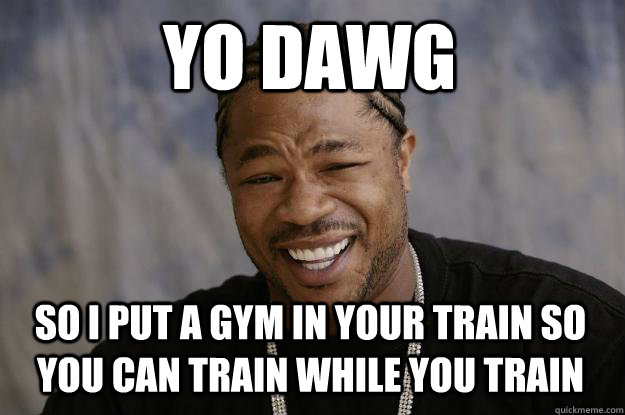 YO DAWG so I put a gym in your train so you can train while you train  Xzibit meme