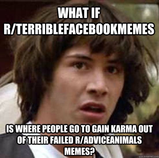 What if r/terriblefacebookmemes  is where people go to gain karma out of their failed r/AdviceAnimals memes?  conspiracy keanu