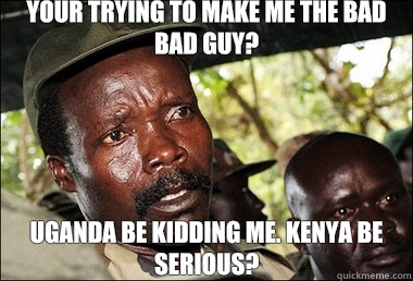 YOUR TRYING TO MAKE ME THE BAD BAD GUY? UGANDA BE KIDDING ME. KENYA BE SERIOUS? - YOUR TRYING TO MAKE ME THE BAD BAD GUY? UGANDA BE KIDDING ME. KENYA BE SERIOUS?  Joseph Kony Z