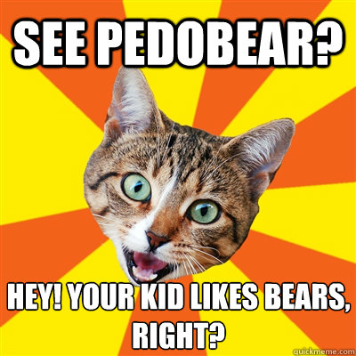 see pedobear? hey! your kid likes bears, right?  Bad Advice Cat