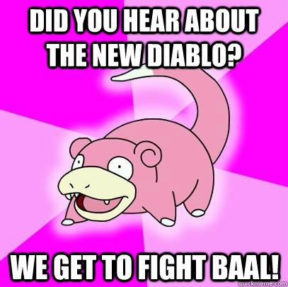 Did you hear about the new Diablo? We get to fight Baal!  Slowpoke