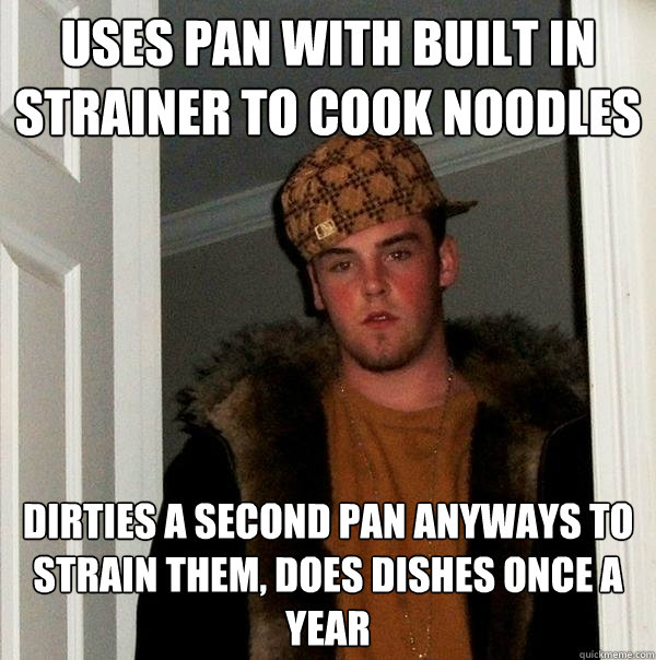 Uses pan with built in strainer to cook noodles Dirties a second pan anyways to strain them, Does dishes once a year  Scumbag Steve