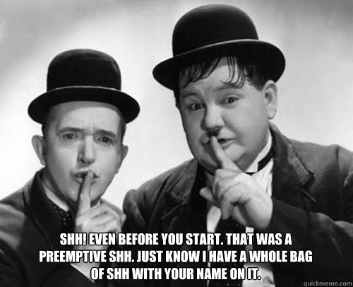 Shh! Even before you start. That was a preemptive Shh. Just know I have a whole bag of Shh with your name on it.
 - Shh! Even before you start. That was a preemptive Shh. Just know I have a whole bag of Shh with your name on it.
  laurel and hardy