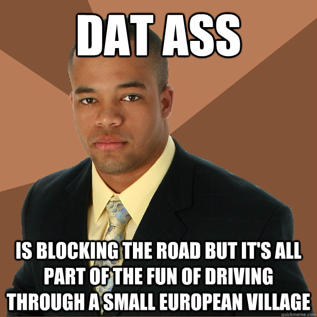 dat ass is blocking the road but it's all part of the fun of driving through a small european village  Successful Black Man