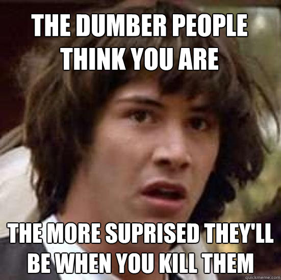 the dumber people think you are the more suprised they'll be when you kill them  conspiracy keanu