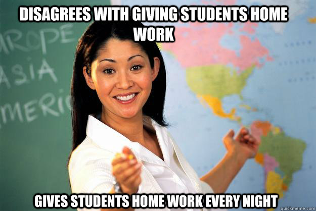 disagrees with giving students home work Gives students home work every night   Unhelpful High School Teacher