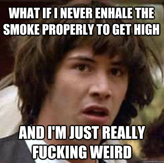 What if I never enhale the smoke properly to get high And i'm just really fucking weird  conspiracy keanu