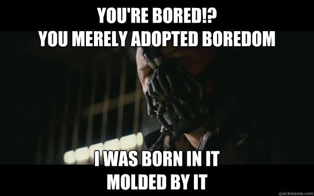 You're Bored!? 
You merely adopted Boredom I was born in it
molded by it  Badass Bane