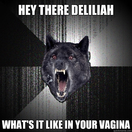 Hey There deliliah What's it like in your vagina  Insanity Wolf