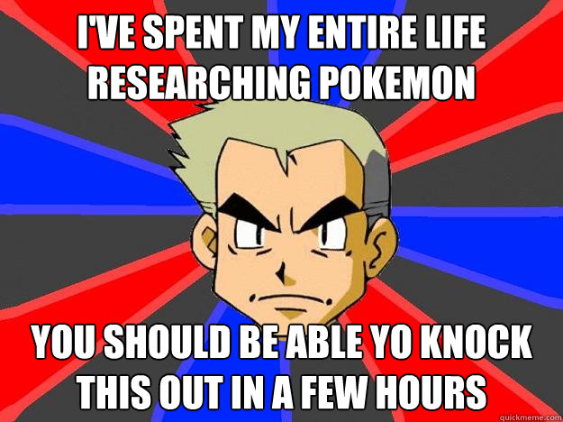 I've spent my entire life researching pokemon you should be able yo knock this out in a few hours
  Professor Oak