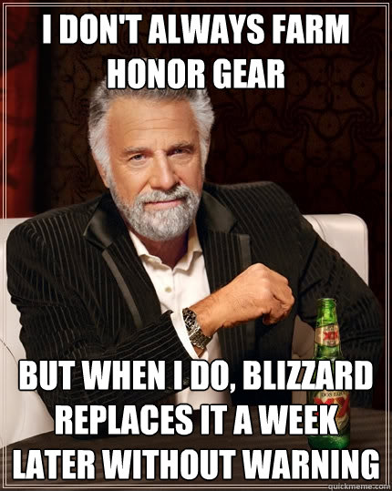 I don't always farm honor gear But when i do, blizzard replaces it a week later without warning - I don't always farm honor gear But when i do, blizzard replaces it a week later without warning  The Most Interesting Man In The World