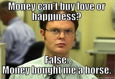 MONEY CAN'T BUY LOVE OR HAPPINESS? FALSE. MONEY BOUGHT ME A HORSE. Schrute