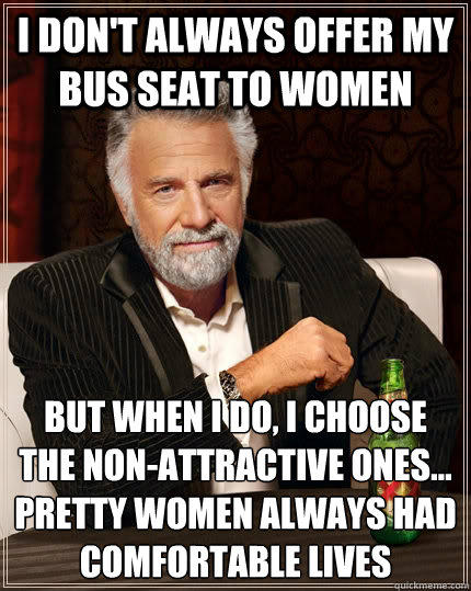 I don't always offer my bus seat to women but when I do, I choose the non-attractive ones... pretty women always had comfortable lives  