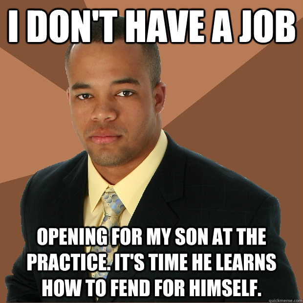 I don't have a job opening for my son at the practice. It's time he learns how to fend for himself. - I don't have a job opening for my son at the practice. It's time he learns how to fend for himself.  Successful Black Man